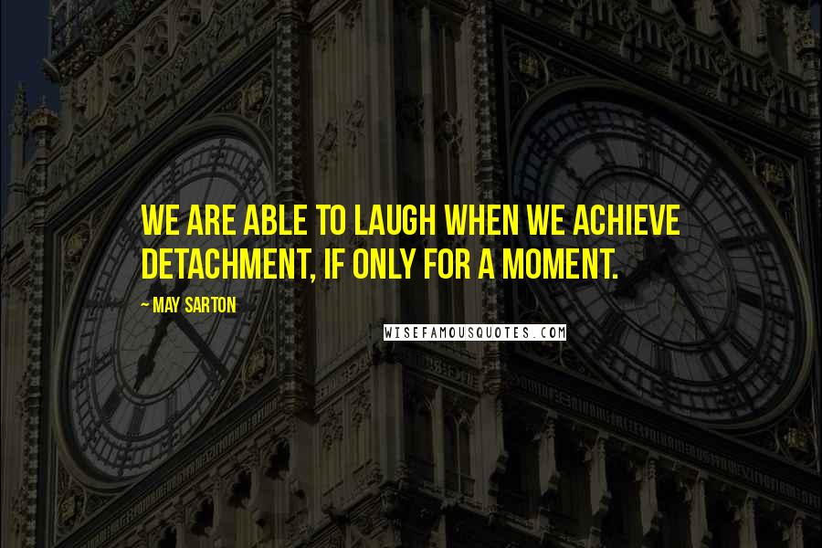 May Sarton Quotes: We are able to laugh when we achieve detachment, if only for a moment.