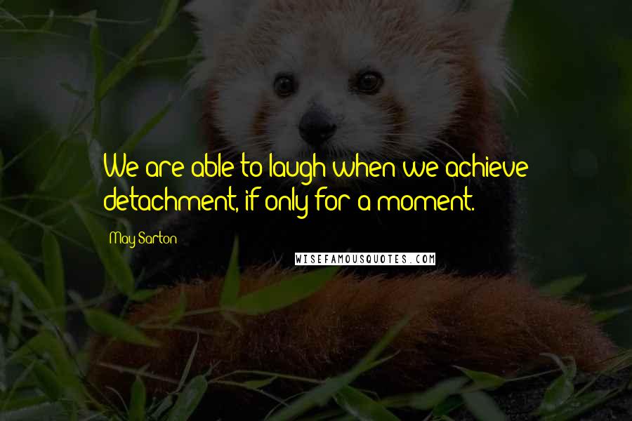 May Sarton Quotes: We are able to laugh when we achieve detachment, if only for a moment.