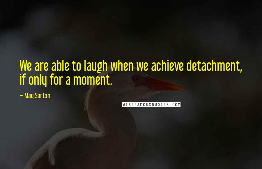 May Sarton Quotes: We are able to laugh when we achieve detachment, if only for a moment.
