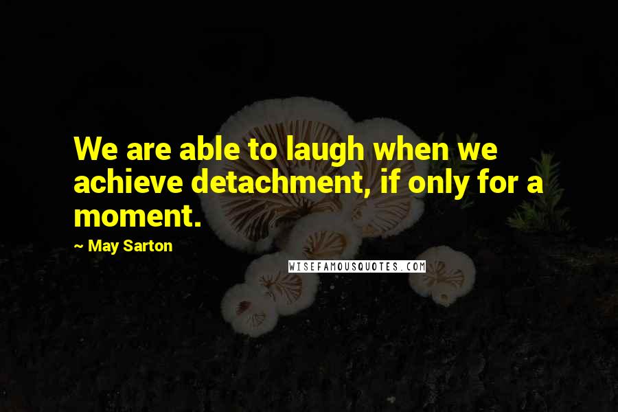 May Sarton Quotes: We are able to laugh when we achieve detachment, if only for a moment.