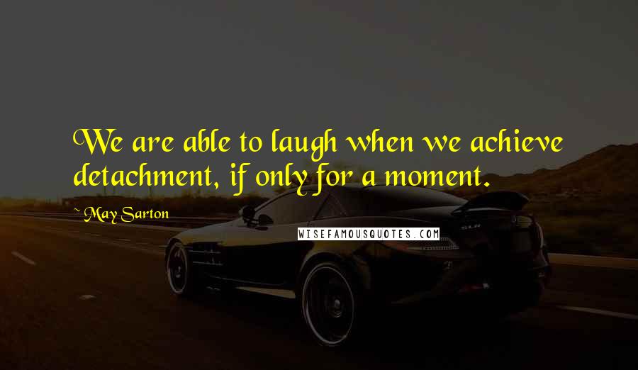 May Sarton Quotes: We are able to laugh when we achieve detachment, if only for a moment.