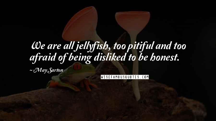 May Sarton Quotes: We are all jellyfish, too pitiful and too afraid of being disliked to be honest.