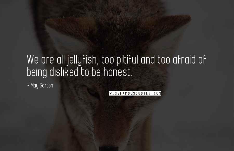 May Sarton Quotes: We are all jellyfish, too pitiful and too afraid of being disliked to be honest.