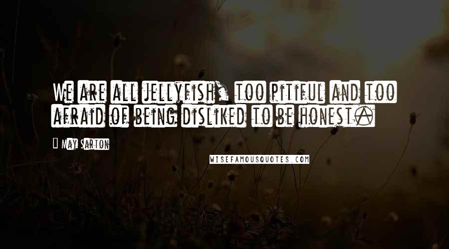 May Sarton Quotes: We are all jellyfish, too pitiful and too afraid of being disliked to be honest.