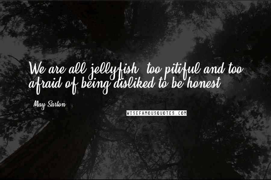 May Sarton Quotes: We are all jellyfish, too pitiful and too afraid of being disliked to be honest.