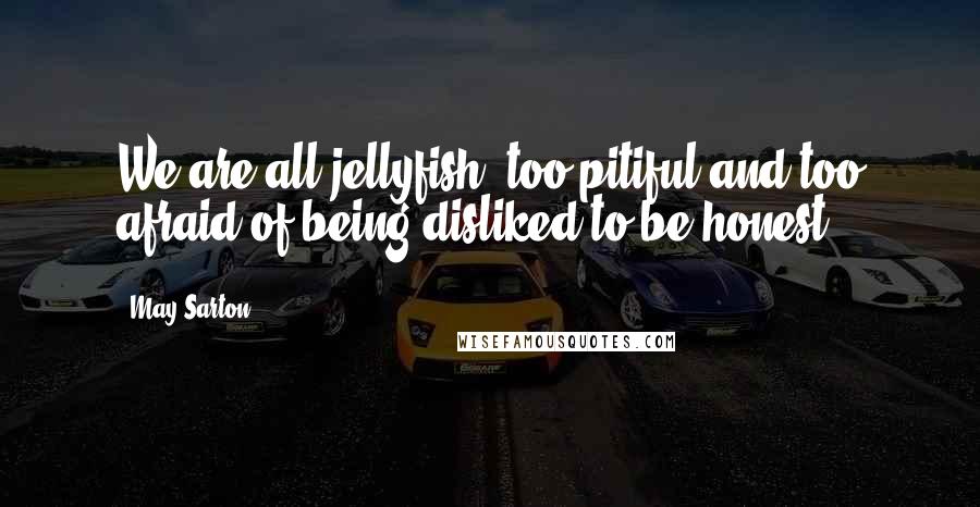 May Sarton Quotes: We are all jellyfish, too pitiful and too afraid of being disliked to be honest.