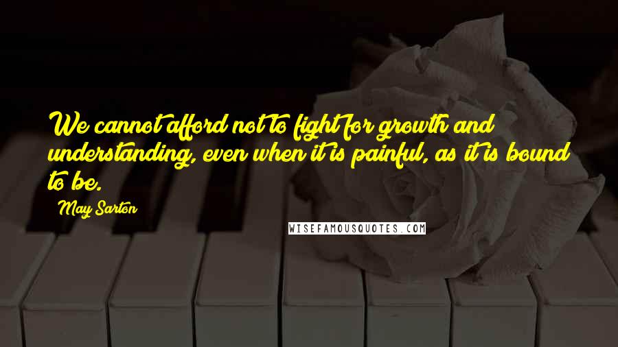 May Sarton Quotes: We cannot afford not to fight for growth and understanding, even when it is painful, as it is bound to be.