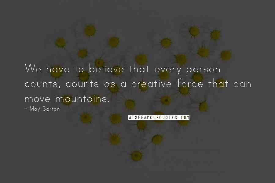 May Sarton Quotes: We have to believe that every person counts, counts as a creative force that can move mountains.