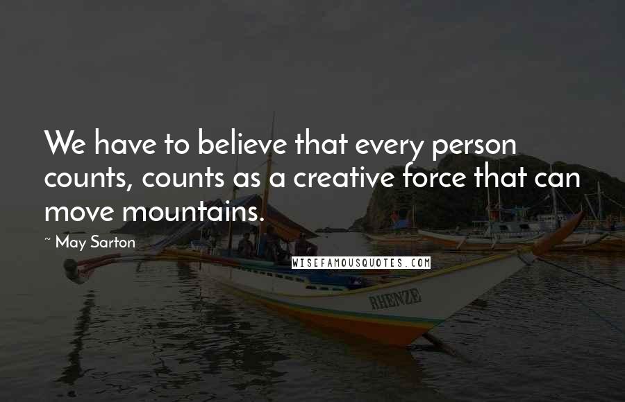 May Sarton Quotes: We have to believe that every person counts, counts as a creative force that can move mountains.