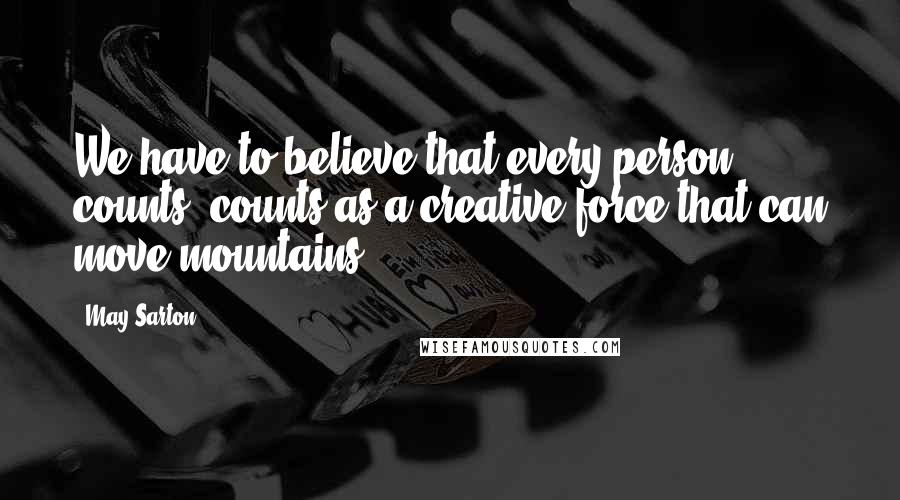 May Sarton Quotes: We have to believe that every person counts, counts as a creative force that can move mountains.