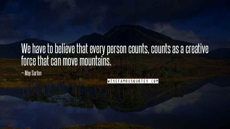 May Sarton Quotes: We have to believe that every person counts, counts as a creative force that can move mountains.