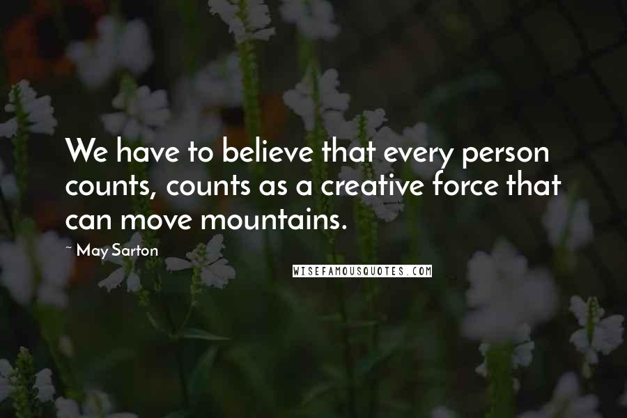 May Sarton Quotes: We have to believe that every person counts, counts as a creative force that can move mountains.