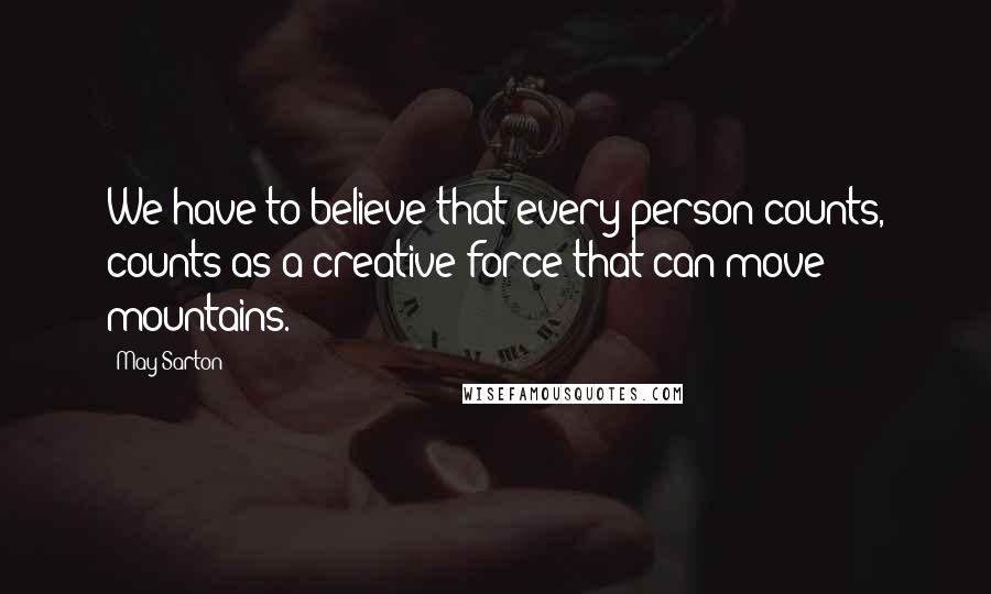 May Sarton Quotes: We have to believe that every person counts, counts as a creative force that can move mountains.