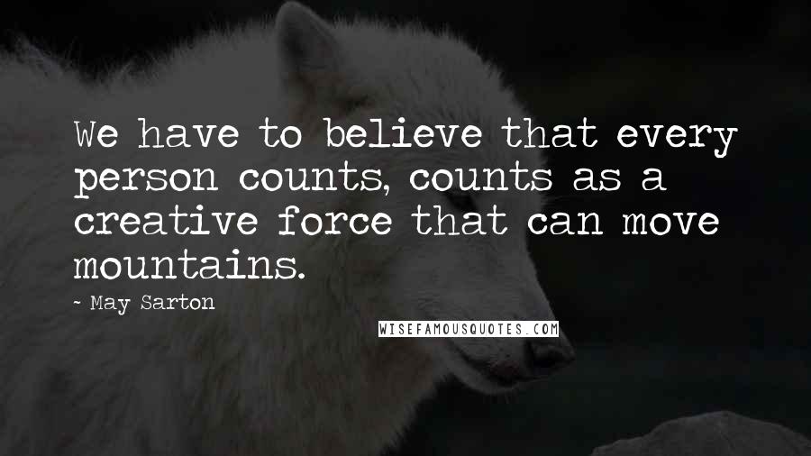 May Sarton Quotes: We have to believe that every person counts, counts as a creative force that can move mountains.