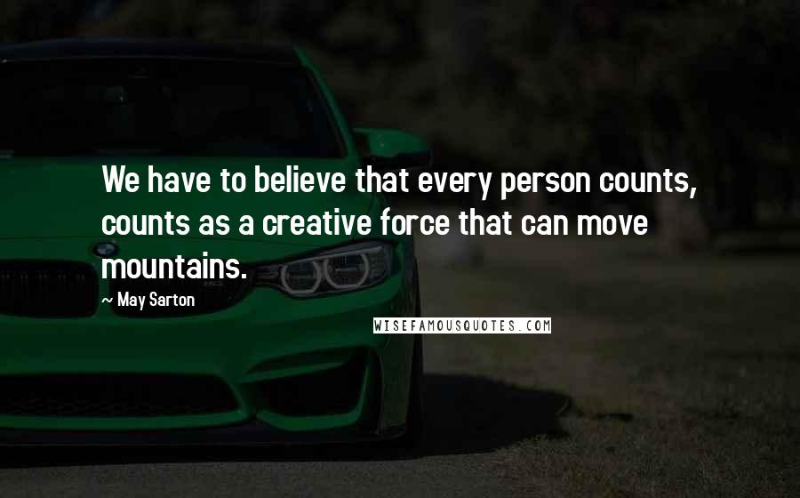 May Sarton Quotes: We have to believe that every person counts, counts as a creative force that can move mountains.