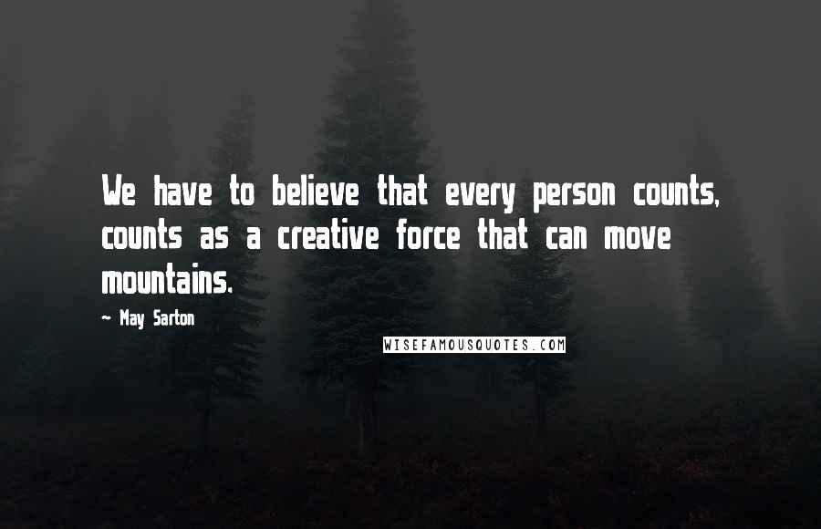 May Sarton Quotes: We have to believe that every person counts, counts as a creative force that can move mountains.