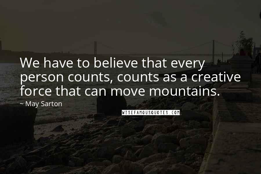 May Sarton Quotes: We have to believe that every person counts, counts as a creative force that can move mountains.