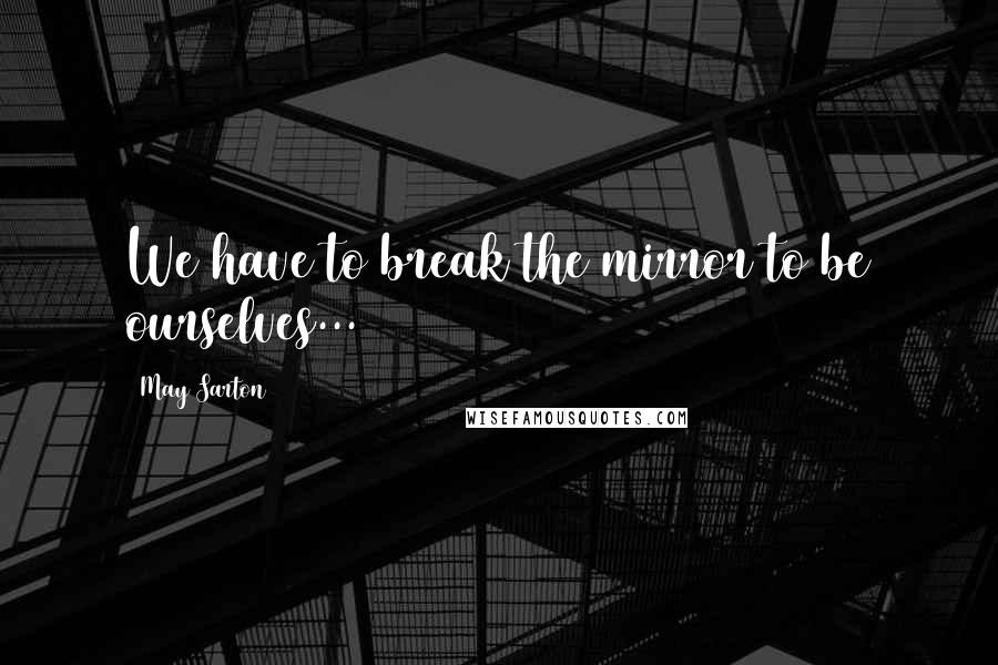 May Sarton Quotes: We have to break the mirror to be ourselves...