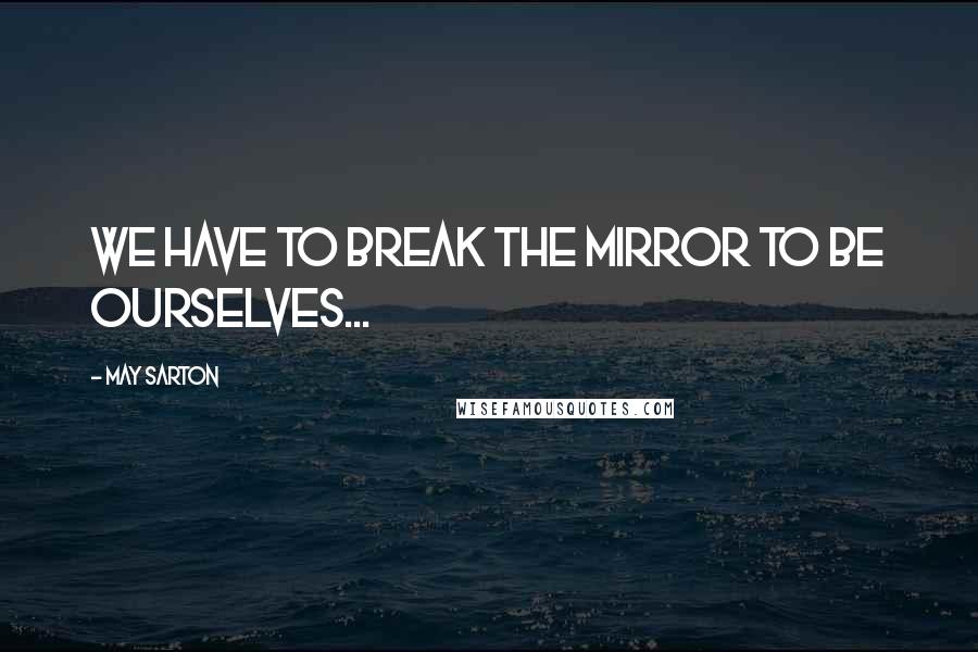 May Sarton Quotes: We have to break the mirror to be ourselves...