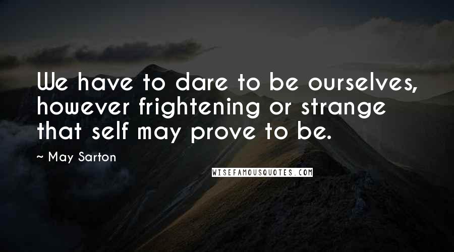 May Sarton Quotes: We have to dare to be ourselves, however frightening or strange that self may prove to be.