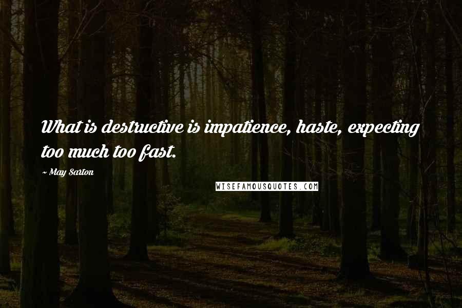 May Sarton Quotes: What is destructive is impatience, haste, expecting too much too fast.