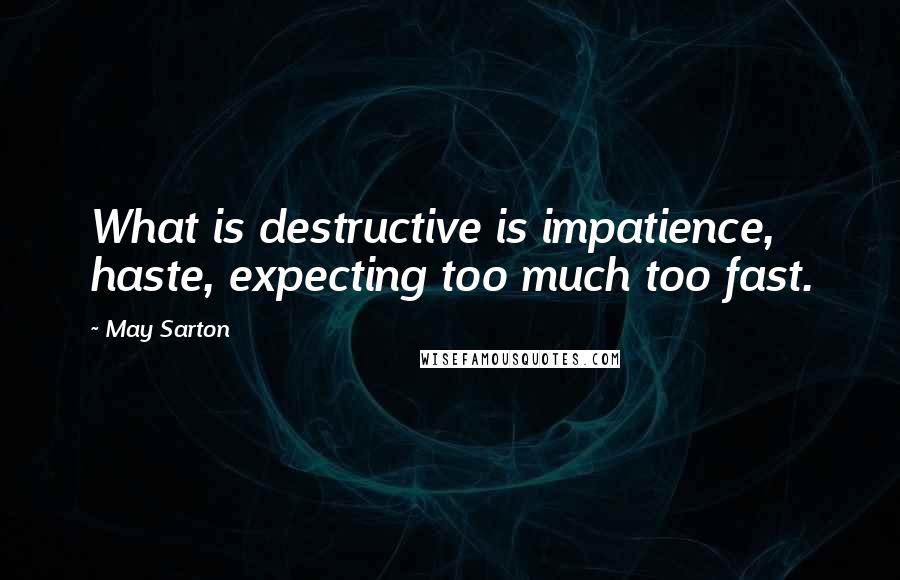 May Sarton Quotes: What is destructive is impatience, haste, expecting too much too fast.