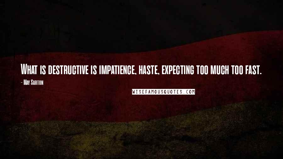 May Sarton Quotes: What is destructive is impatience, haste, expecting too much too fast.