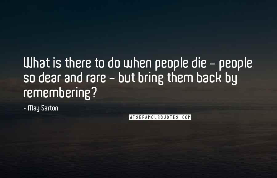 May Sarton Quotes: What is there to do when people die - people so dear and rare - but bring them back by remembering?