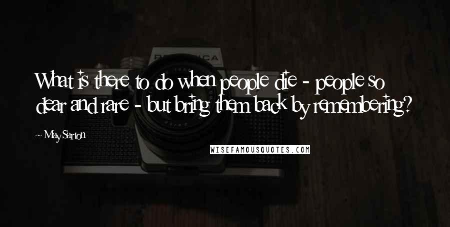 May Sarton Quotes: What is there to do when people die - people so dear and rare - but bring them back by remembering?