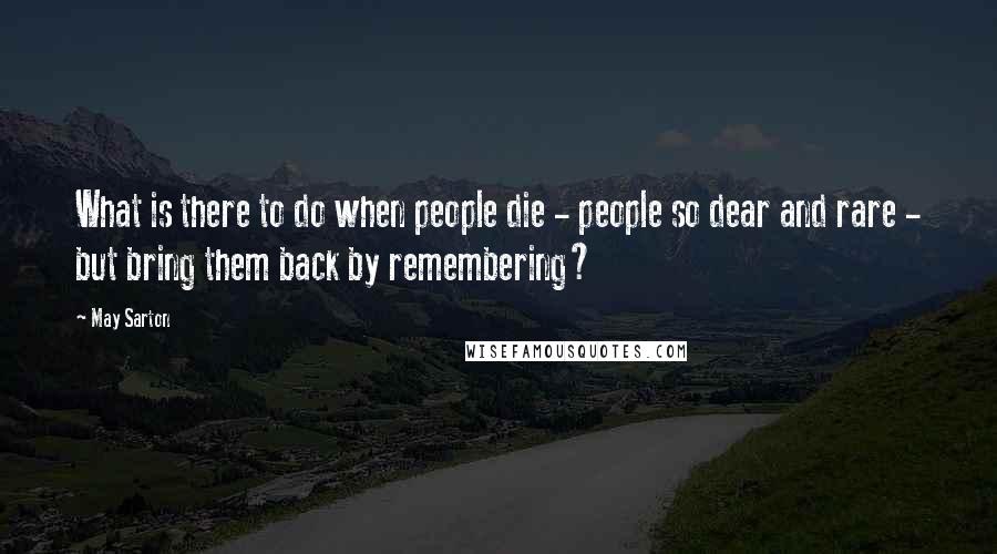 May Sarton Quotes: What is there to do when people die - people so dear and rare - but bring them back by remembering?