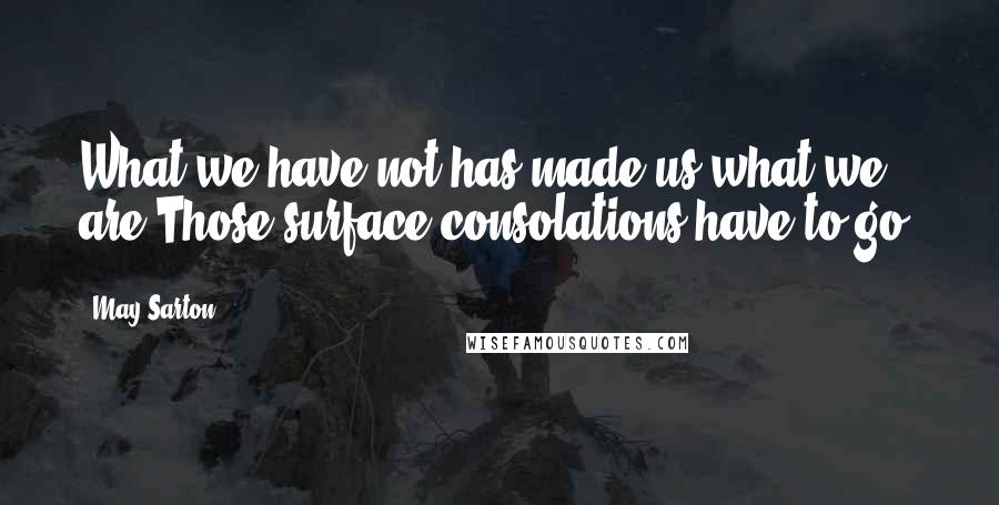 May Sarton Quotes: What we have not has made us what we are.Those surface consolations have to go.