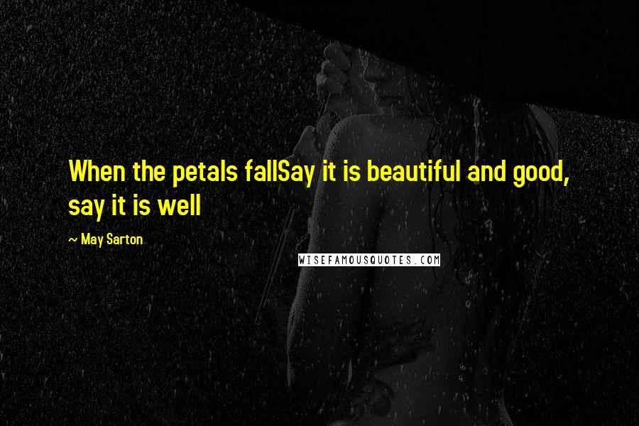 May Sarton Quotes: When the petals fallSay it is beautiful and good, say it is well