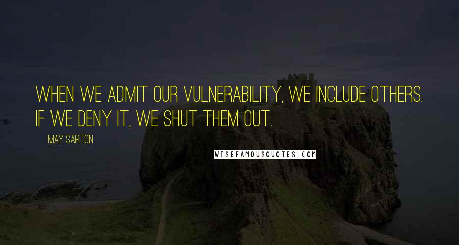 May Sarton Quotes: When we admit our vulnerability, we include others. If we deny it, we shut them out.