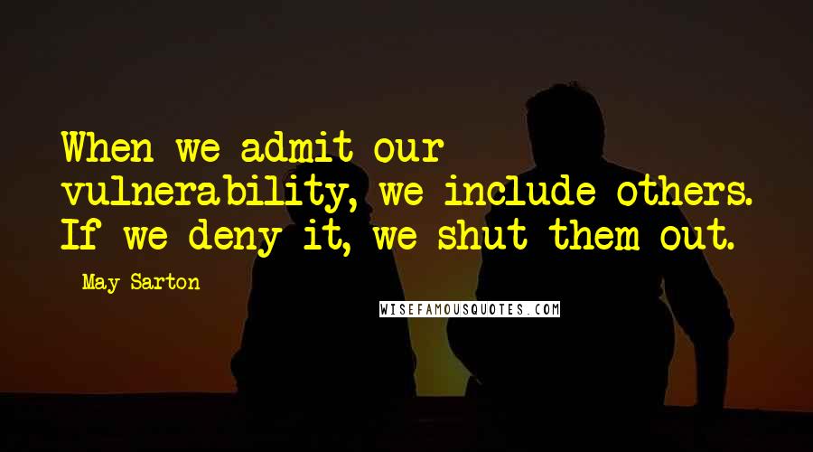 May Sarton Quotes: When we admit our vulnerability, we include others. If we deny it, we shut them out.