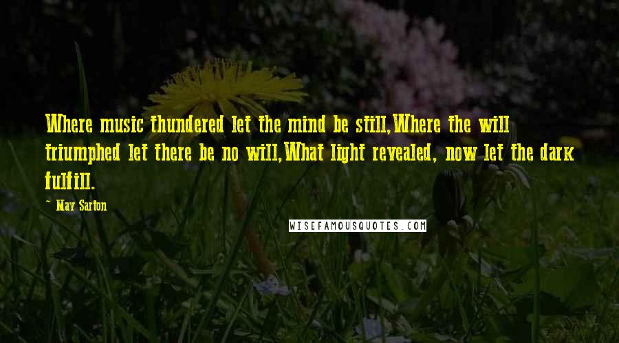 May Sarton Quotes: Where music thundered let the mind be still,Where the will triumphed let there be no will,What light revealed, now let the dark fulfill.