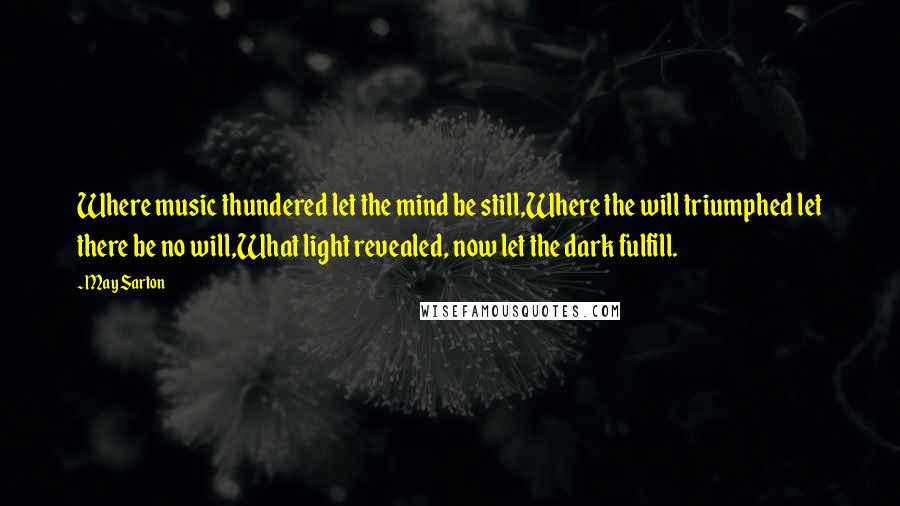 May Sarton Quotes: Where music thundered let the mind be still,Where the will triumphed let there be no will,What light revealed, now let the dark fulfill.