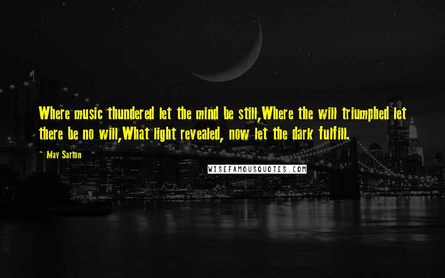 May Sarton Quotes: Where music thundered let the mind be still,Where the will triumphed let there be no will,What light revealed, now let the dark fulfill.