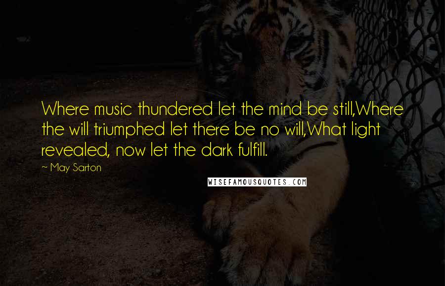 May Sarton Quotes: Where music thundered let the mind be still,Where the will triumphed let there be no will,What light revealed, now let the dark fulfill.