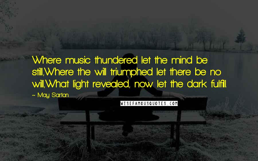 May Sarton Quotes: Where music thundered let the mind be still,Where the will triumphed let there be no will,What light revealed, now let the dark fulfill.