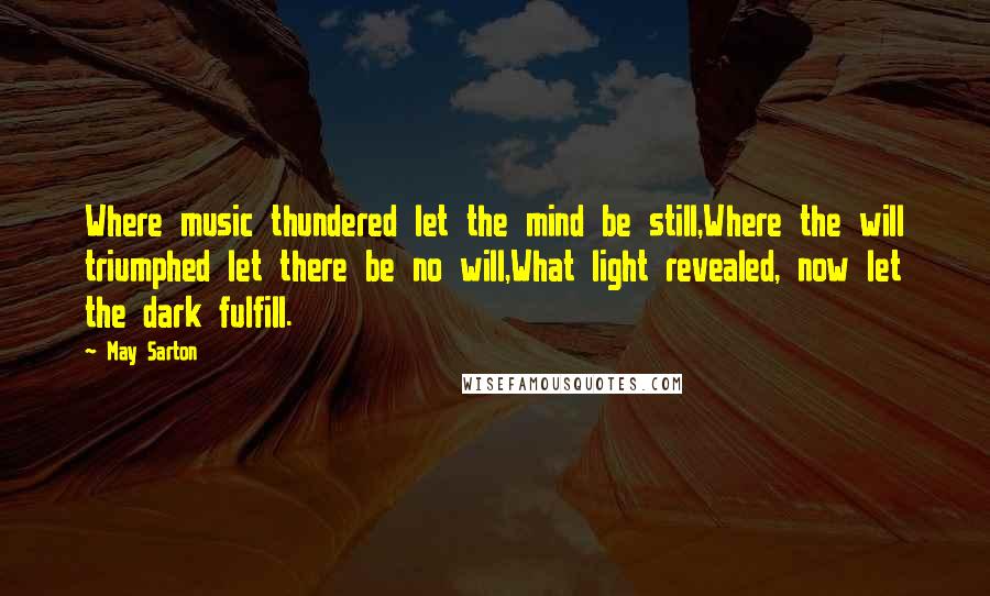 May Sarton Quotes: Where music thundered let the mind be still,Where the will triumphed let there be no will,What light revealed, now let the dark fulfill.