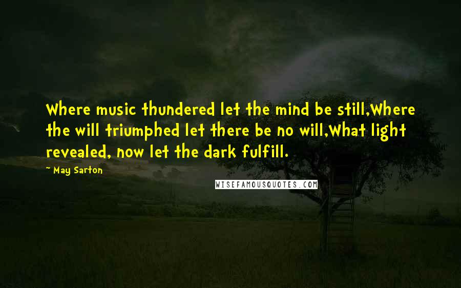 May Sarton Quotes: Where music thundered let the mind be still,Where the will triumphed let there be no will,What light revealed, now let the dark fulfill.
