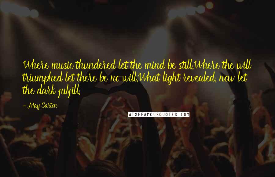 May Sarton Quotes: Where music thundered let the mind be still,Where the will triumphed let there be no will,What light revealed, now let the dark fulfill.