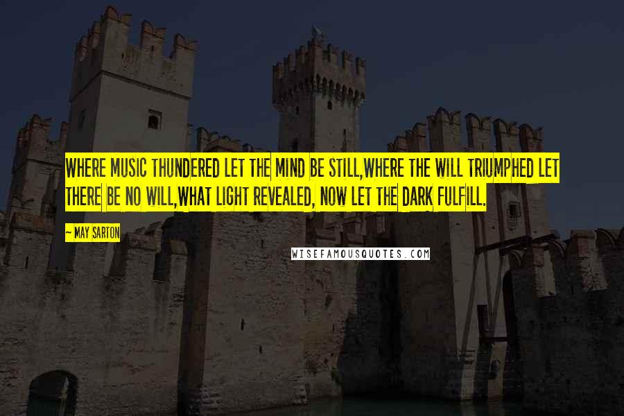 May Sarton Quotes: Where music thundered let the mind be still,Where the will triumphed let there be no will,What light revealed, now let the dark fulfill.