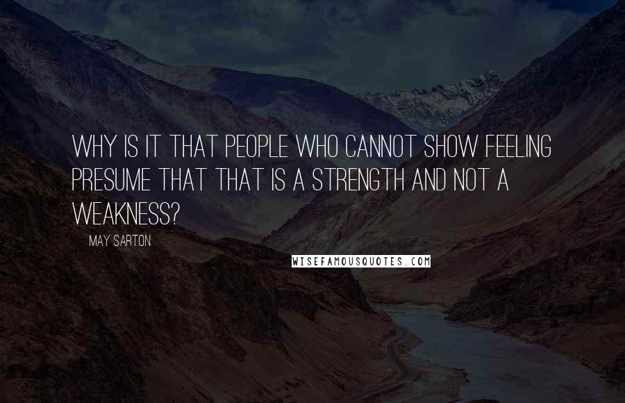 May Sarton Quotes: Why is it that people who cannot show feeling presume that that is a strength and not a weakness?