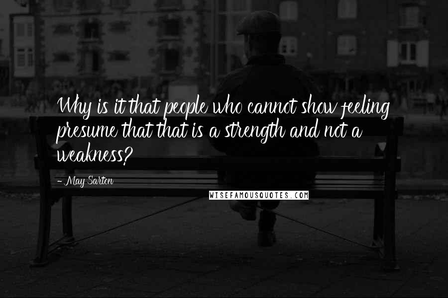 May Sarton Quotes: Why is it that people who cannot show feeling presume that that is a strength and not a weakness?