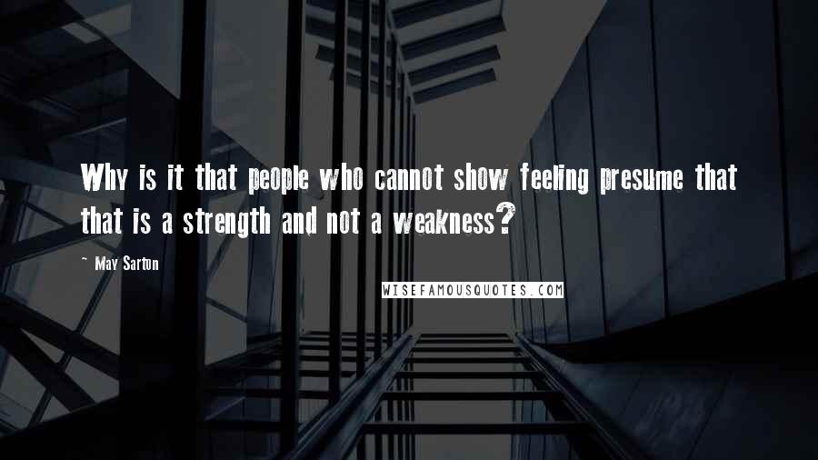 May Sarton Quotes: Why is it that people who cannot show feeling presume that that is a strength and not a weakness?