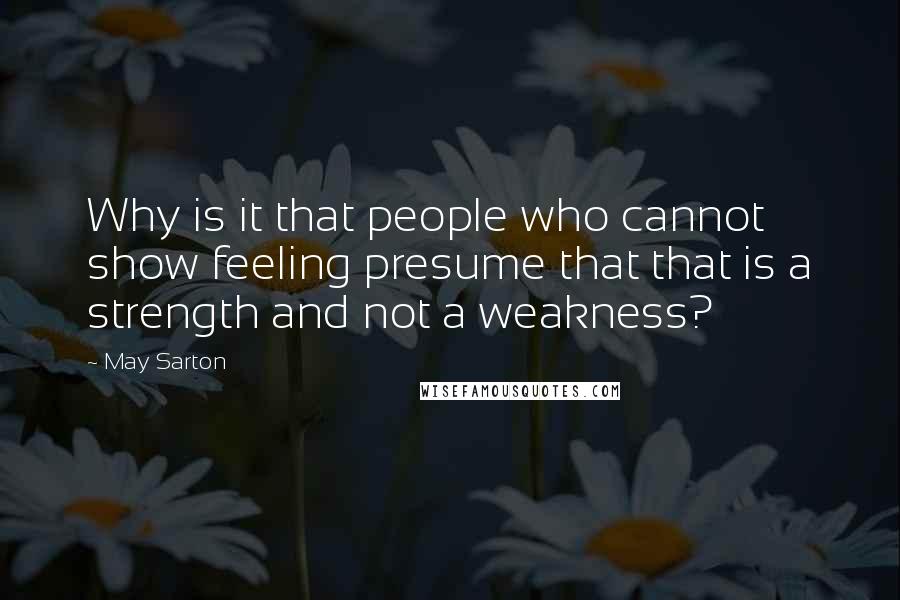 May Sarton Quotes: Why is it that people who cannot show feeling presume that that is a strength and not a weakness?