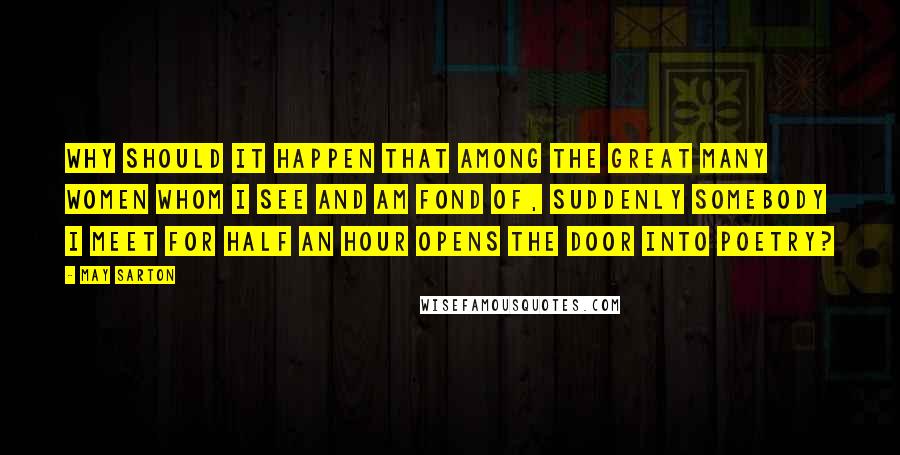 May Sarton Quotes: Why should it happen that among the great many women whom I see and am fond of, suddenly somebody I meet for half an hour opens the door into poetry?