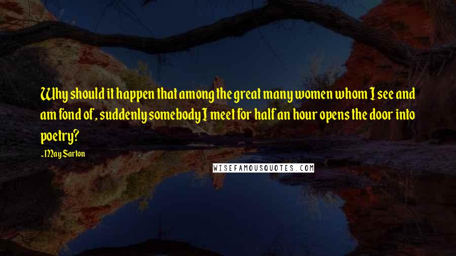 May Sarton Quotes: Why should it happen that among the great many women whom I see and am fond of, suddenly somebody I meet for half an hour opens the door into poetry?