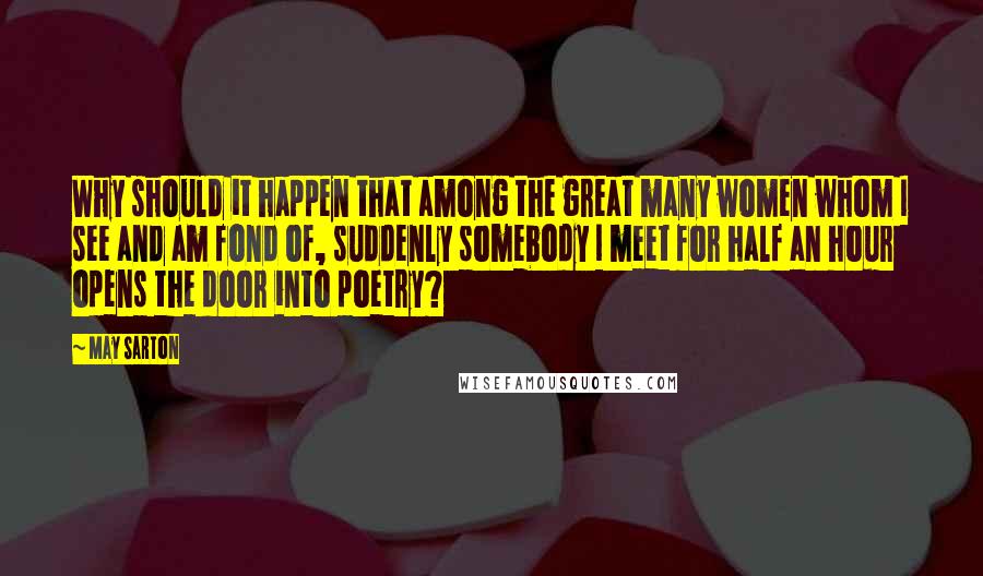 May Sarton Quotes: Why should it happen that among the great many women whom I see and am fond of, suddenly somebody I meet for half an hour opens the door into poetry?